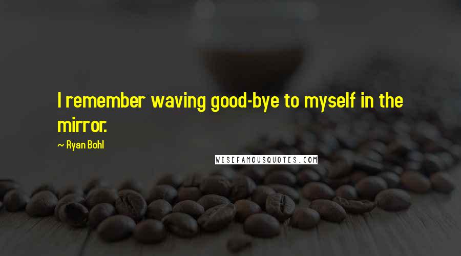 Ryan Bohl Quotes: I remember waving good-bye to myself in the mirror.