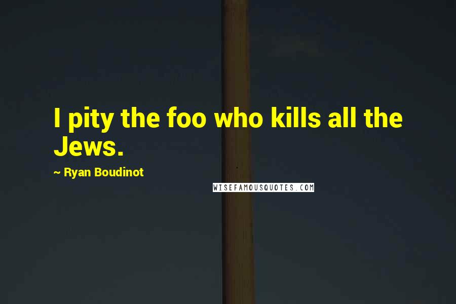 Ryan Boudinot Quotes: I pity the foo who kills all the Jews.