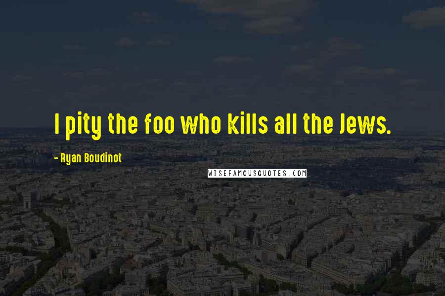 Ryan Boudinot Quotes: I pity the foo who kills all the Jews.