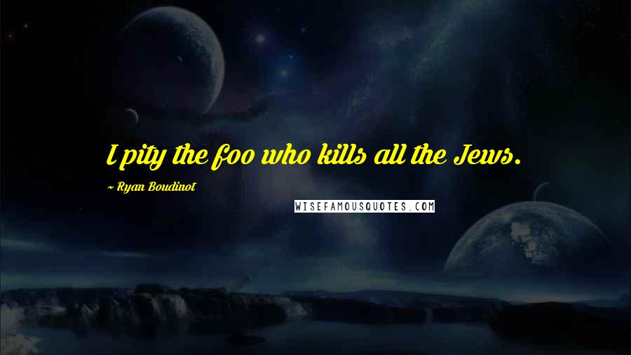 Ryan Boudinot Quotes: I pity the foo who kills all the Jews.