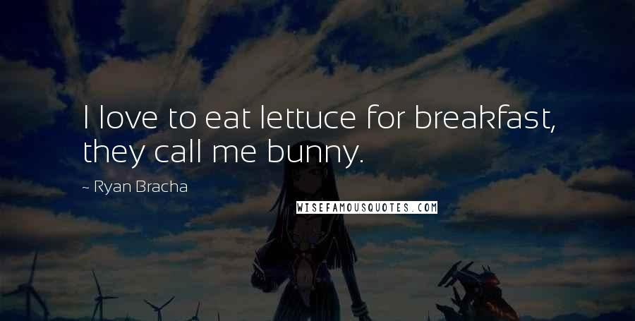Ryan Bracha Quotes: I love to eat lettuce for breakfast, they call me bunny.
