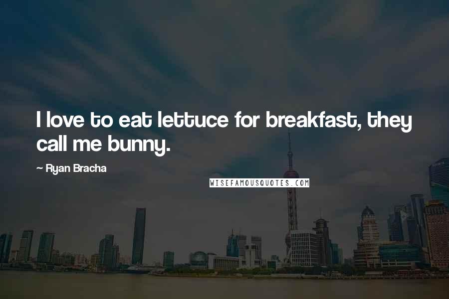 Ryan Bracha Quotes: I love to eat lettuce for breakfast, they call me bunny.