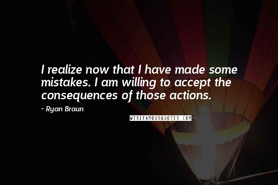 Ryan Braun Quotes: I realize now that I have made some mistakes. I am willing to accept the consequences of those actions.
