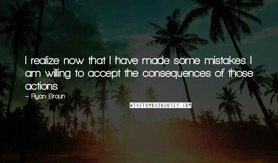 Ryan Braun Quotes: I realize now that I have made some mistakes. I am willing to accept the consequences of those actions.