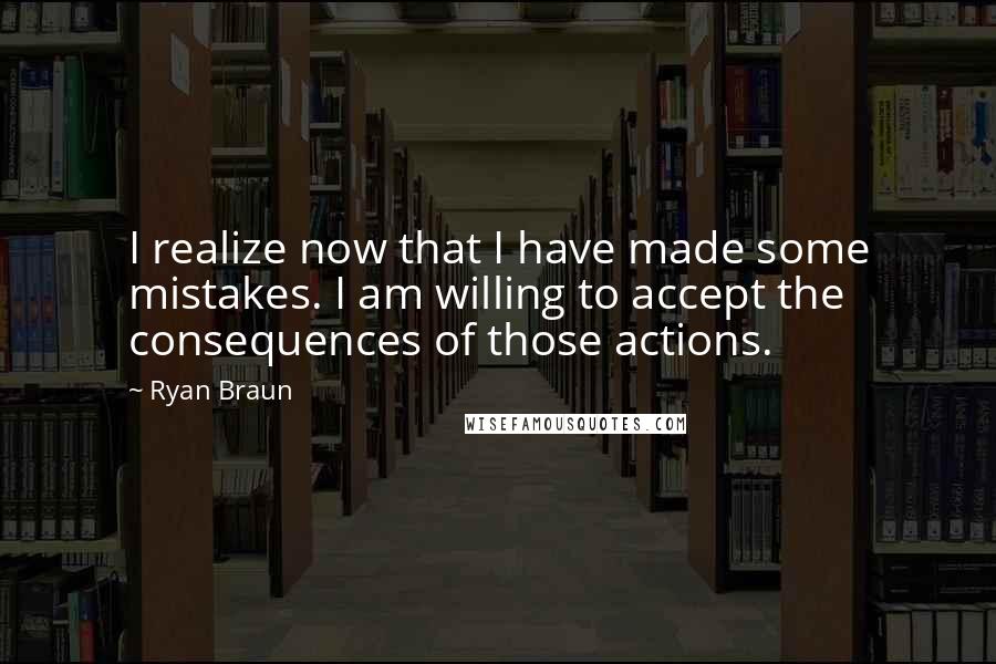 Ryan Braun Quotes: I realize now that I have made some mistakes. I am willing to accept the consequences of those actions.