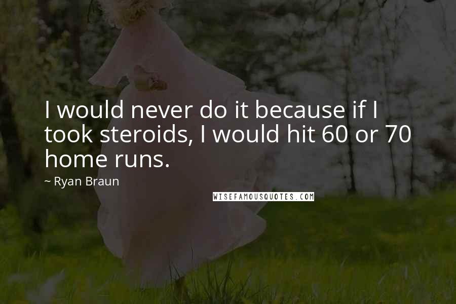 Ryan Braun Quotes: I would never do it because if I took steroids, I would hit 60 or 70 home runs.