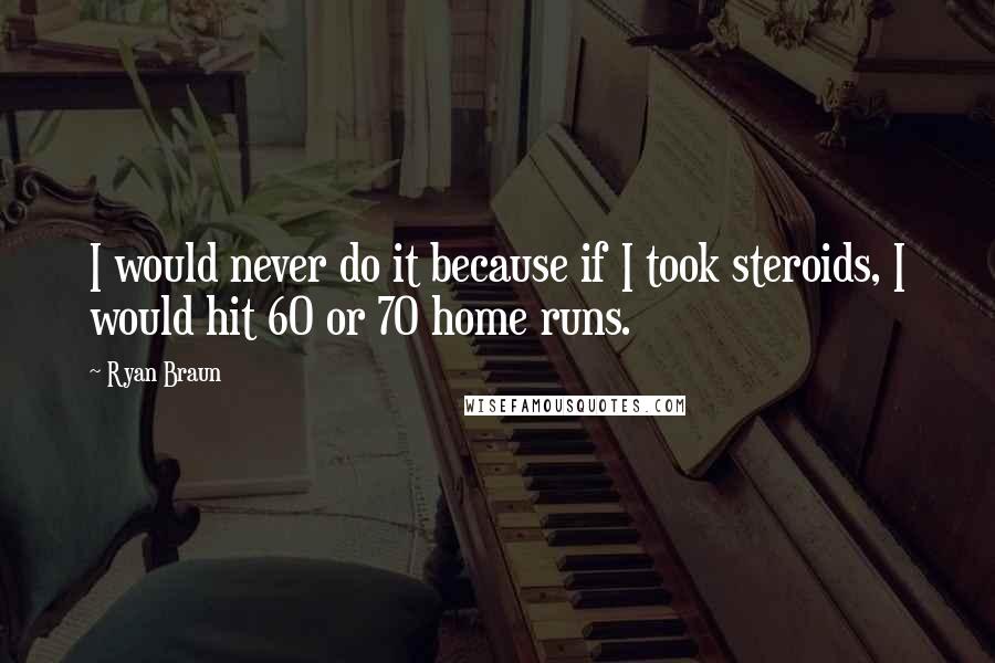 Ryan Braun Quotes: I would never do it because if I took steroids, I would hit 60 or 70 home runs.