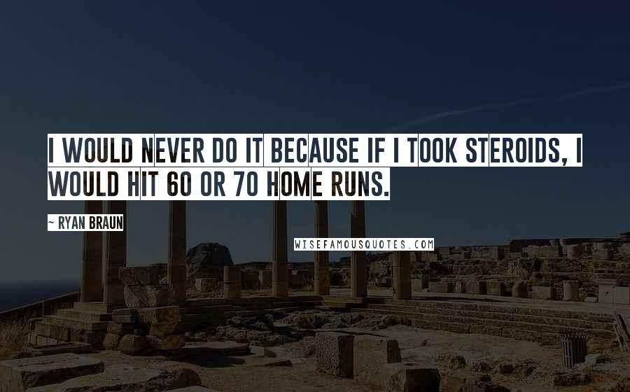 Ryan Braun Quotes: I would never do it because if I took steroids, I would hit 60 or 70 home runs.
