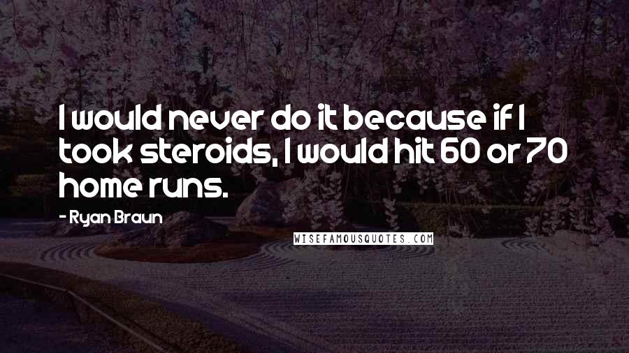 Ryan Braun Quotes: I would never do it because if I took steroids, I would hit 60 or 70 home runs.