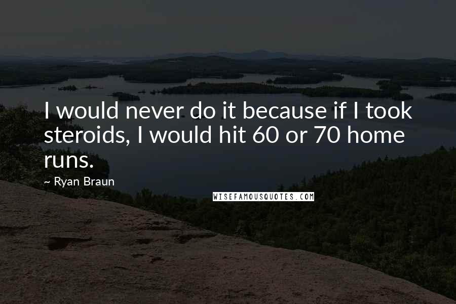 Ryan Braun Quotes: I would never do it because if I took steroids, I would hit 60 or 70 home runs.