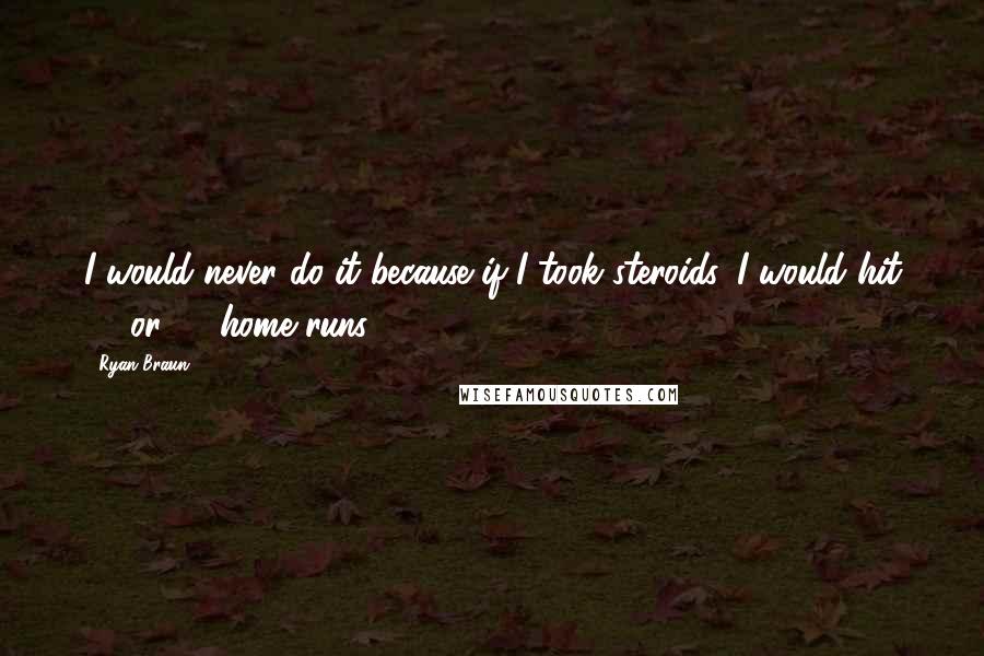 Ryan Braun Quotes: I would never do it because if I took steroids, I would hit 60 or 70 home runs.