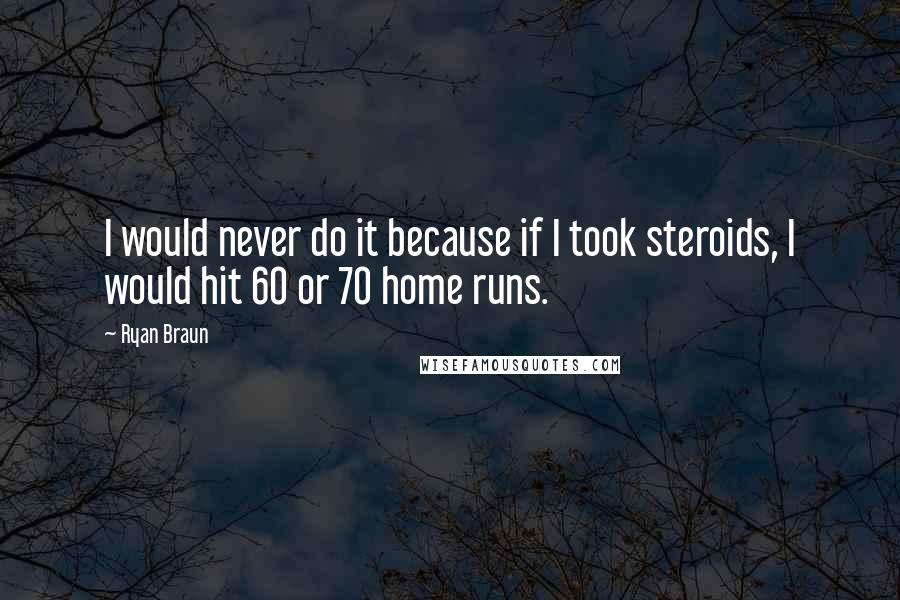 Ryan Braun Quotes: I would never do it because if I took steroids, I would hit 60 or 70 home runs.