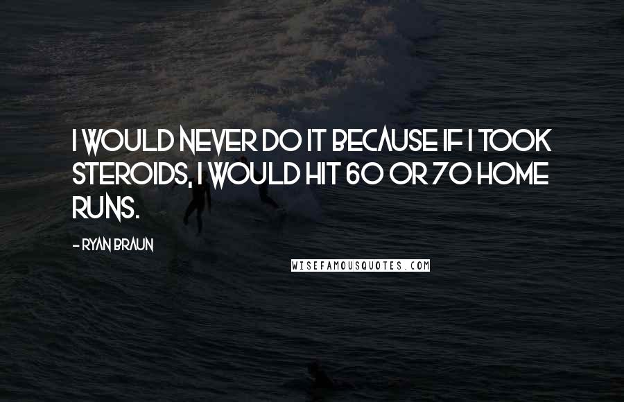 Ryan Braun Quotes: I would never do it because if I took steroids, I would hit 60 or 70 home runs.