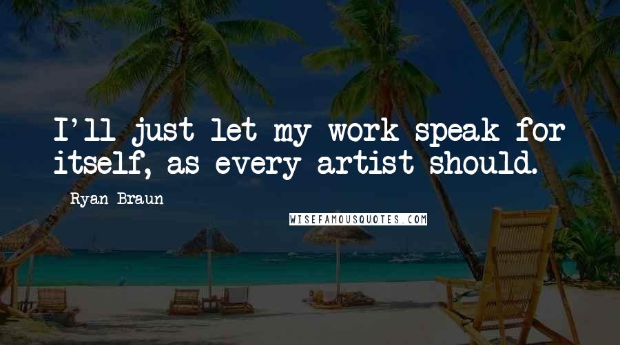 Ryan Braun Quotes: I'll just let my work speak for itself, as every artist should.