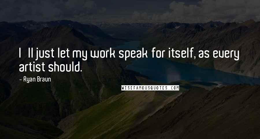 Ryan Braun Quotes: I'll just let my work speak for itself, as every artist should.