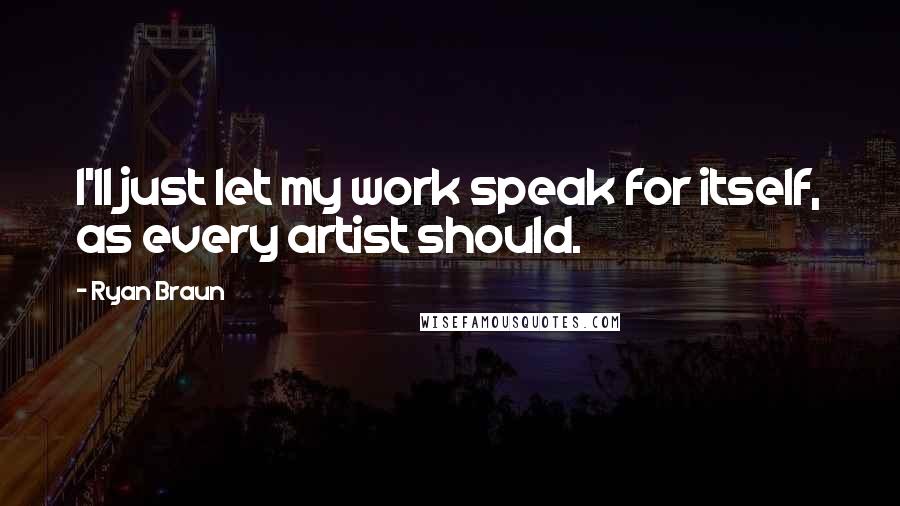 Ryan Braun Quotes: I'll just let my work speak for itself, as every artist should.