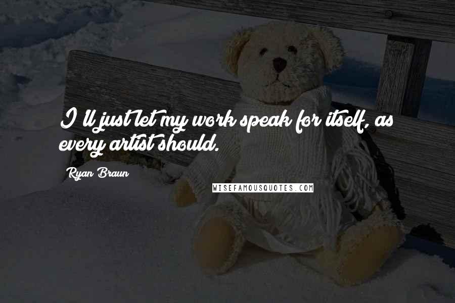 Ryan Braun Quotes: I'll just let my work speak for itself, as every artist should.