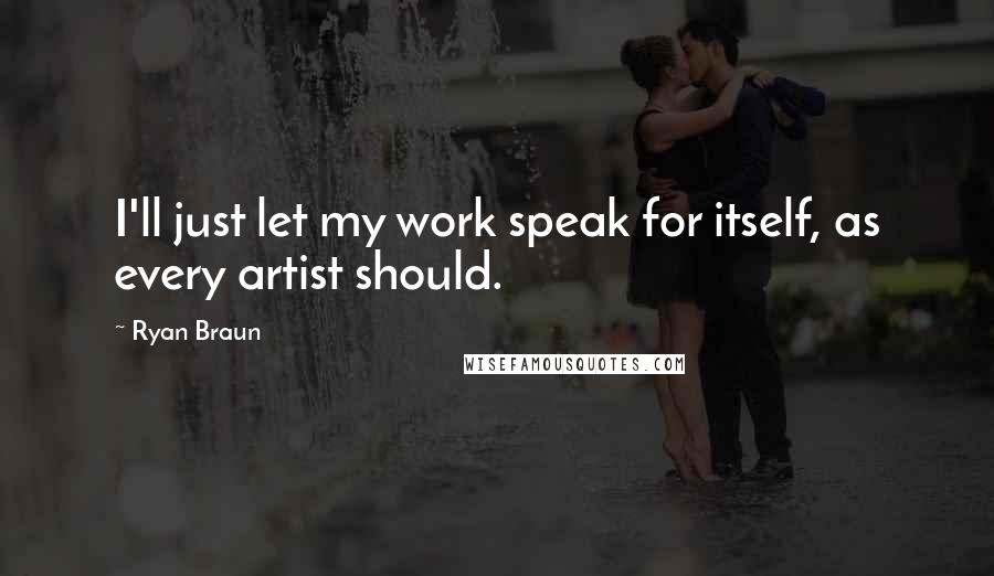Ryan Braun Quotes: I'll just let my work speak for itself, as every artist should.