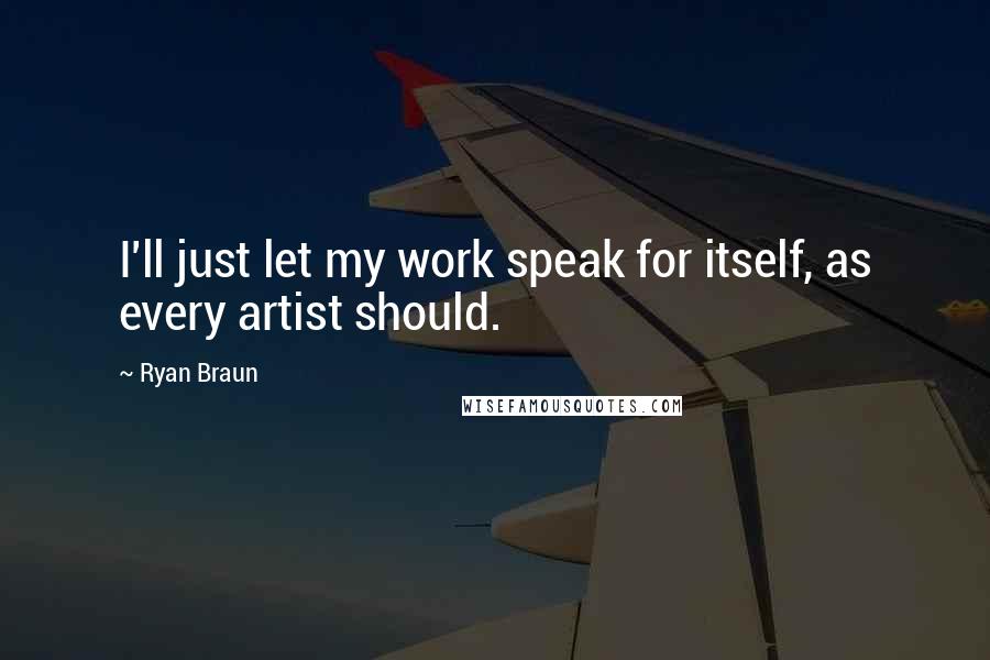 Ryan Braun Quotes: I'll just let my work speak for itself, as every artist should.