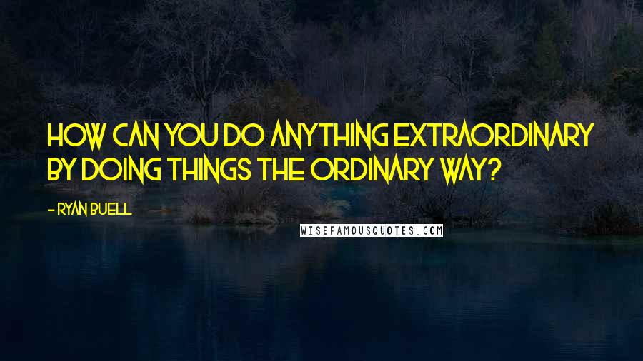 Ryan Buell Quotes: How can you do anything extraordinary by doing things the ordinary way?