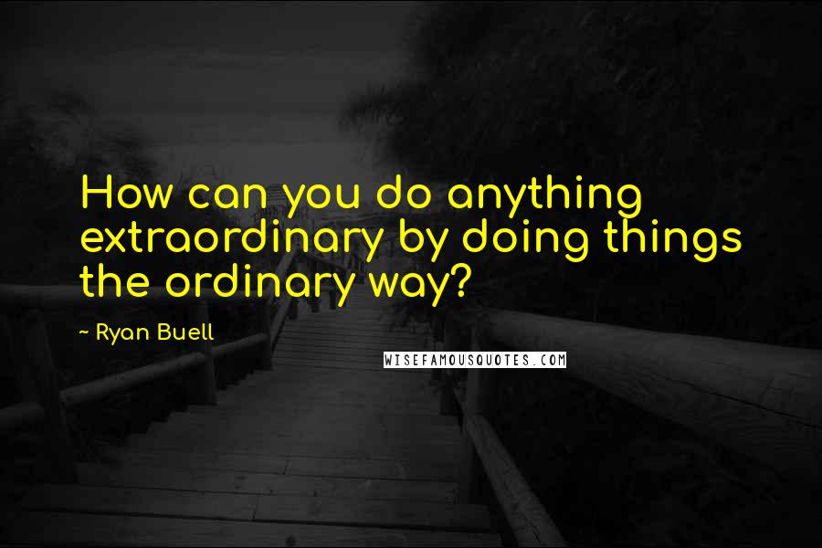 Ryan Buell Quotes: How can you do anything extraordinary by doing things the ordinary way?