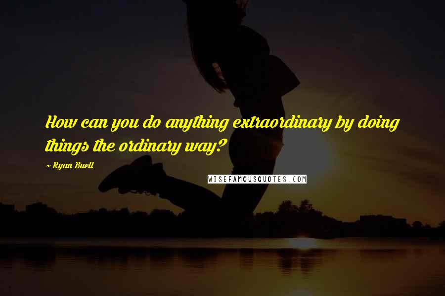 Ryan Buell Quotes: How can you do anything extraordinary by doing things the ordinary way?