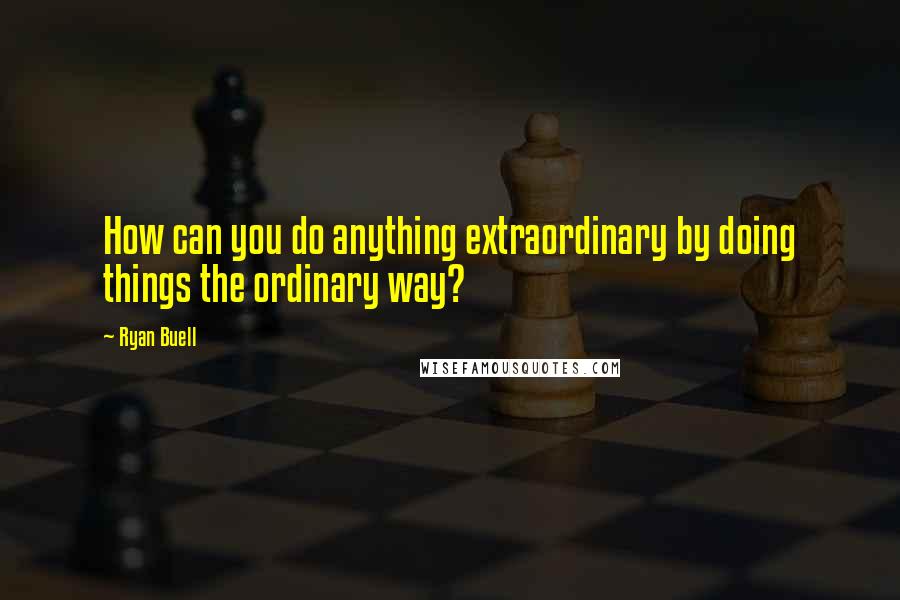 Ryan Buell Quotes: How can you do anything extraordinary by doing things the ordinary way?