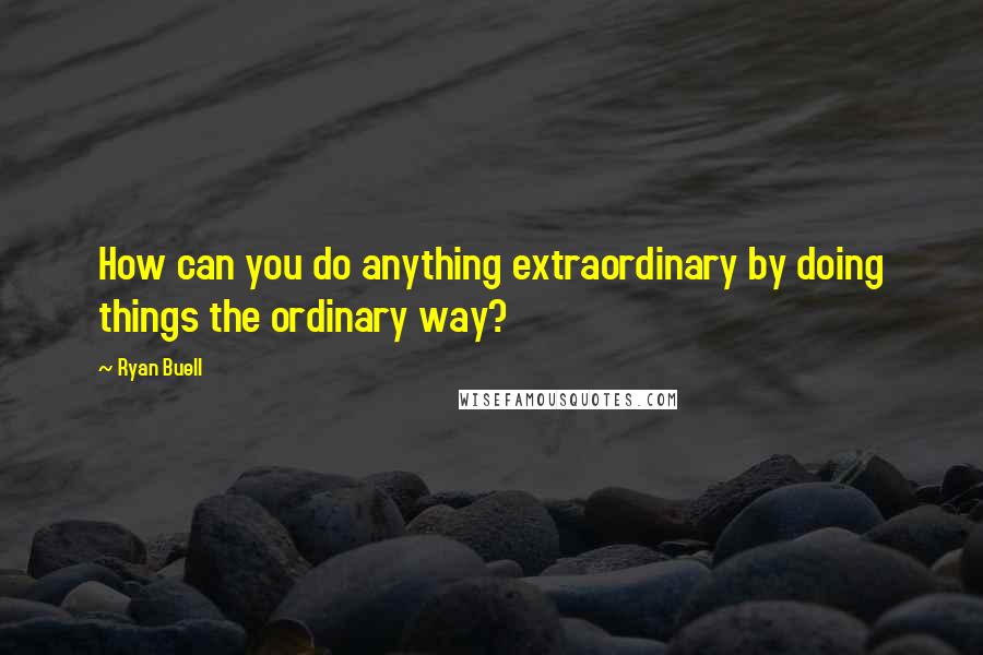 Ryan Buell Quotes: How can you do anything extraordinary by doing things the ordinary way?