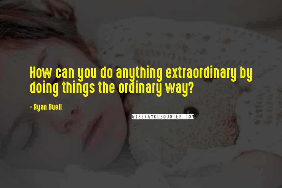 Ryan Buell Quotes: How can you do anything extraordinary by doing things the ordinary way?