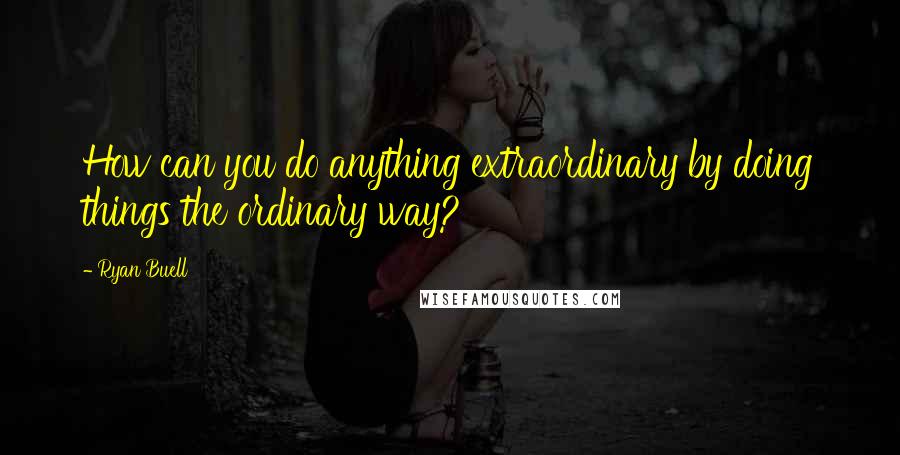 Ryan Buell Quotes: How can you do anything extraordinary by doing things the ordinary way?