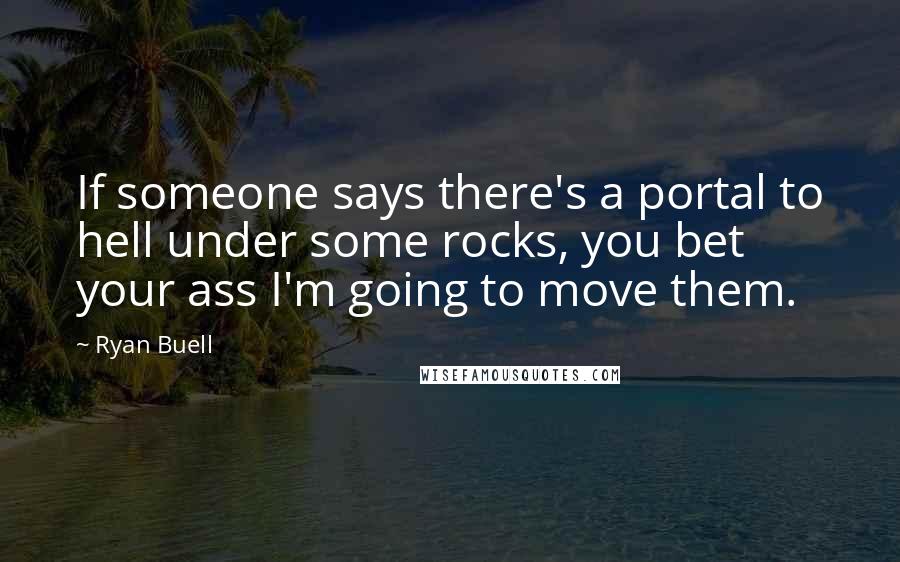 Ryan Buell Quotes: If someone says there's a portal to hell under some rocks, you bet your ass I'm going to move them.