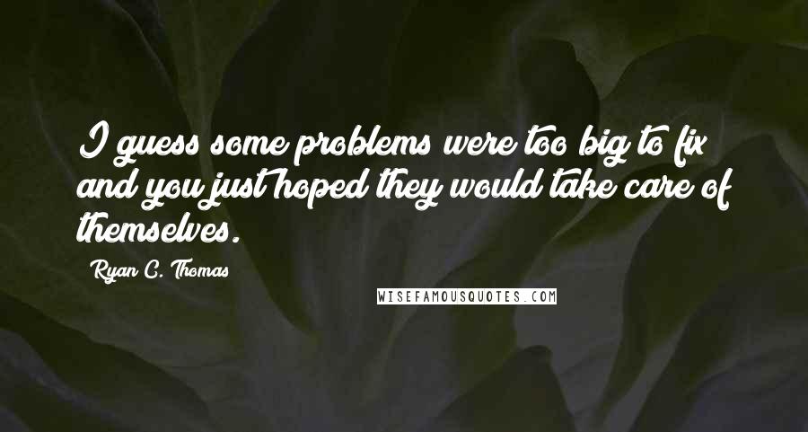 Ryan C. Thomas Quotes: I guess some problems were too big to fix and you just hoped they would take care of themselves.