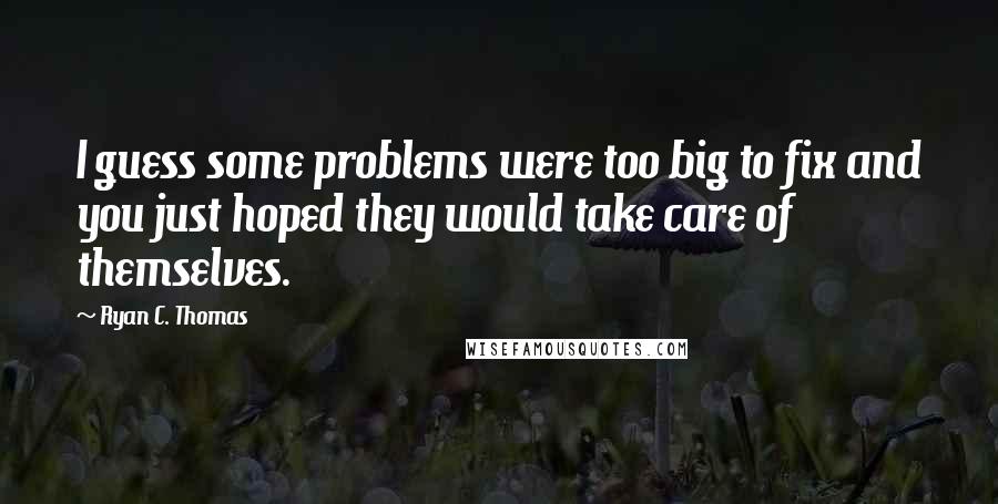 Ryan C. Thomas Quotes: I guess some problems were too big to fix and you just hoped they would take care of themselves.