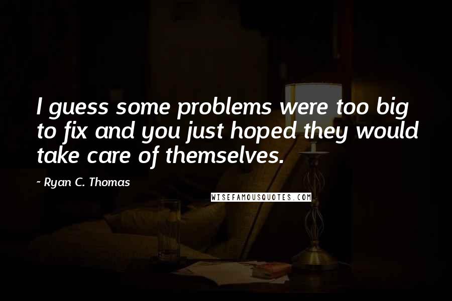 Ryan C. Thomas Quotes: I guess some problems were too big to fix and you just hoped they would take care of themselves.