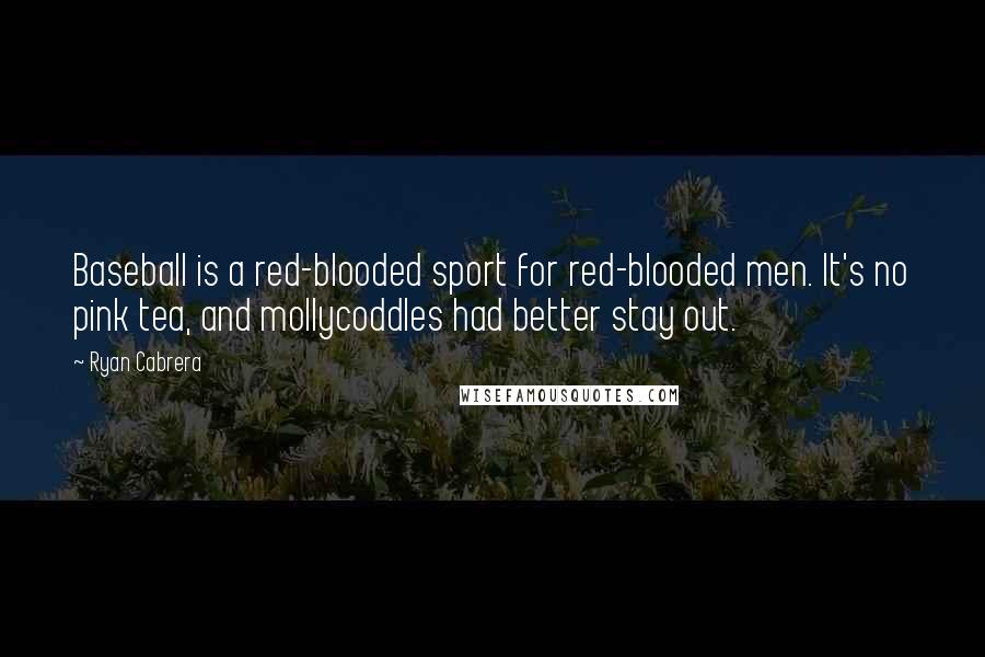 Ryan Cabrera Quotes: Baseball is a red-blooded sport for red-blooded men. It's no pink tea, and mollycoddles had better stay out.