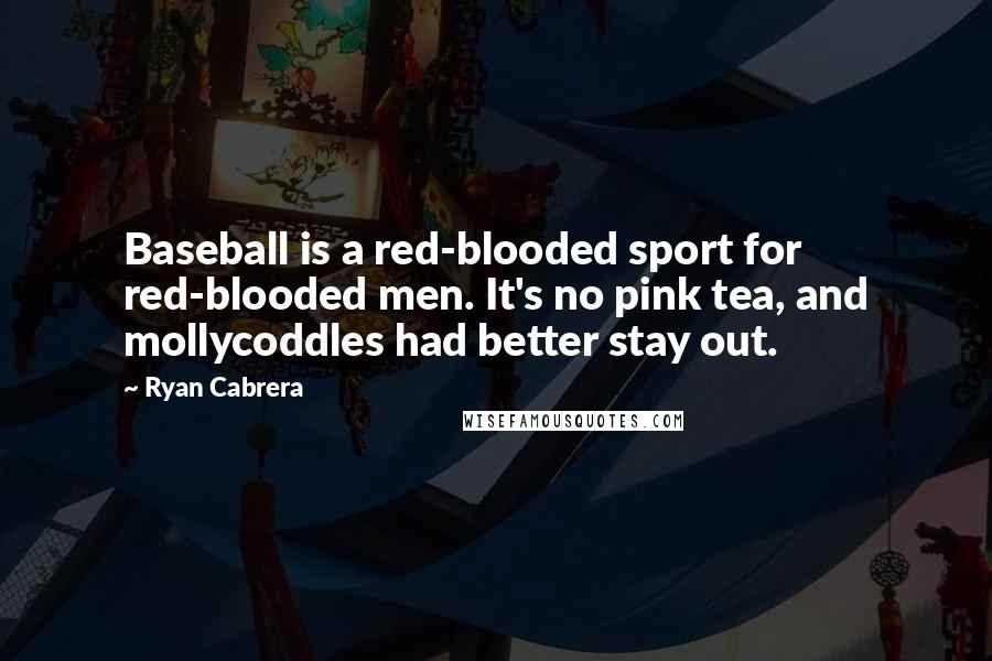 Ryan Cabrera Quotes: Baseball is a red-blooded sport for red-blooded men. It's no pink tea, and mollycoddles had better stay out.