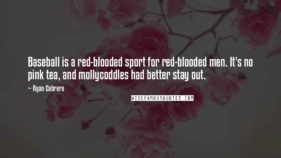 Ryan Cabrera Quotes: Baseball is a red-blooded sport for red-blooded men. It's no pink tea, and mollycoddles had better stay out.