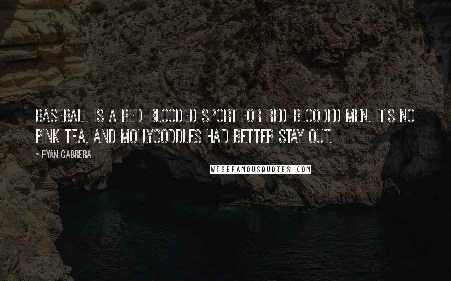 Ryan Cabrera Quotes: Baseball is a red-blooded sport for red-blooded men. It's no pink tea, and mollycoddles had better stay out.