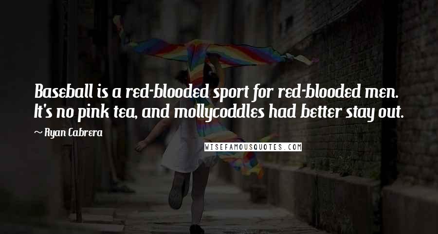 Ryan Cabrera Quotes: Baseball is a red-blooded sport for red-blooded men. It's no pink tea, and mollycoddles had better stay out.