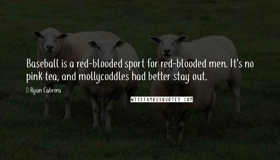 Ryan Cabrera Quotes: Baseball is a red-blooded sport for red-blooded men. It's no pink tea, and mollycoddles had better stay out.