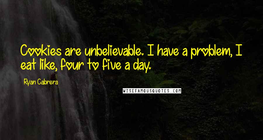 Ryan Cabrera Quotes: Cookies are unbelievable. I have a problem, I eat like, four to five a day.