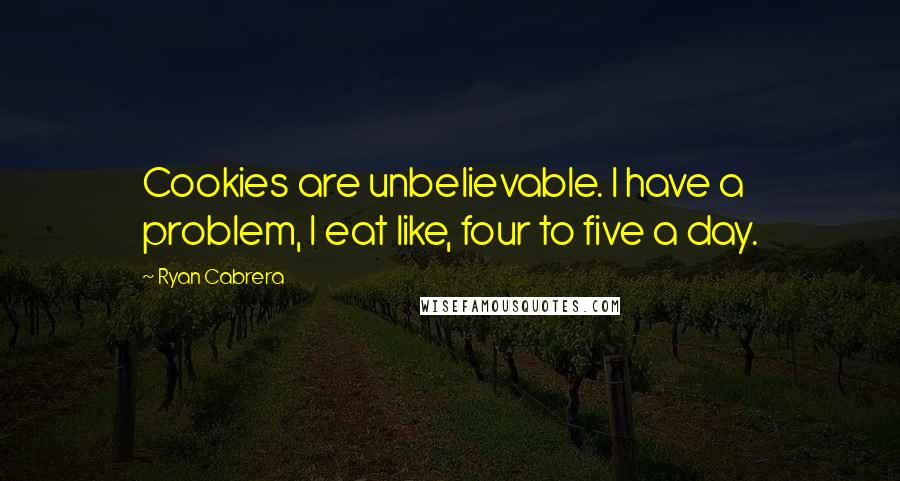 Ryan Cabrera Quotes: Cookies are unbelievable. I have a problem, I eat like, four to five a day.