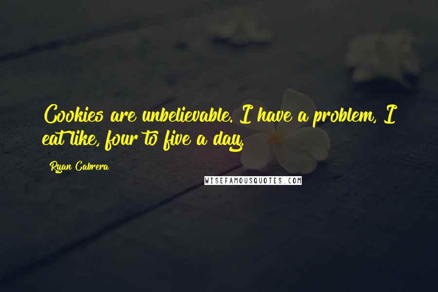 Ryan Cabrera Quotes: Cookies are unbelievable. I have a problem, I eat like, four to five a day.