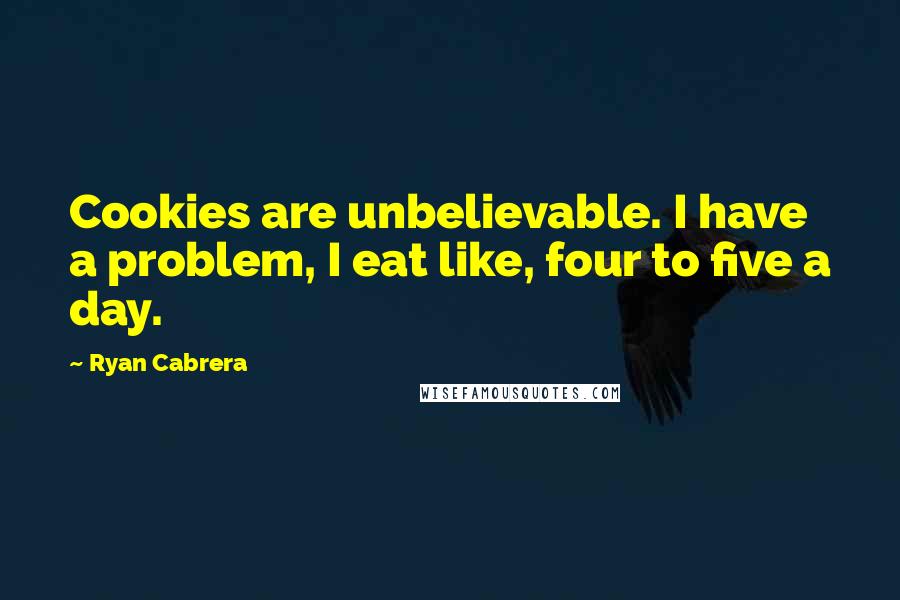Ryan Cabrera Quotes: Cookies are unbelievable. I have a problem, I eat like, four to five a day.