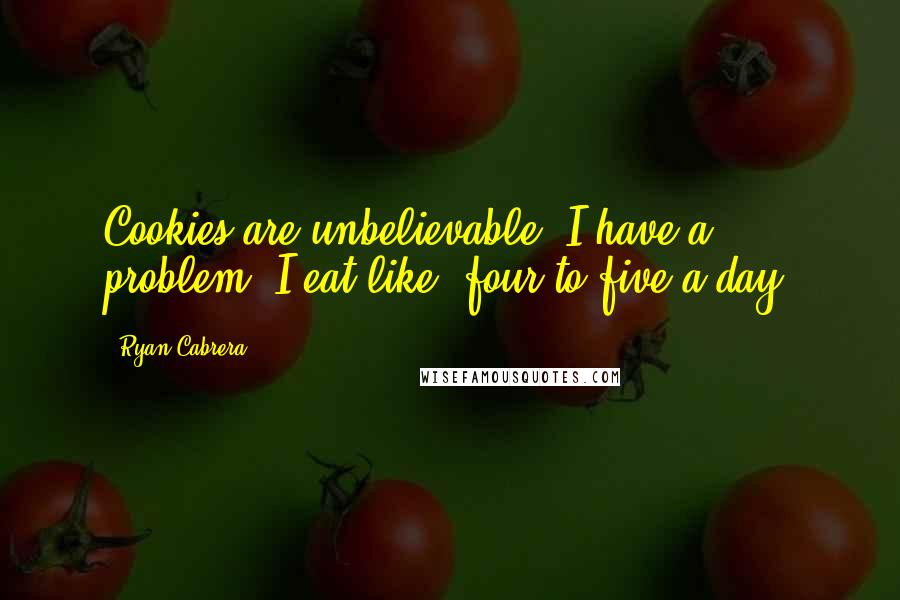 Ryan Cabrera Quotes: Cookies are unbelievable. I have a problem, I eat like, four to five a day.