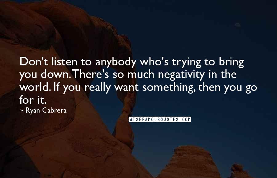 Ryan Cabrera Quotes: Don't listen to anybody who's trying to bring you down. There's so much negativity in the world. If you really want something, then you go for it.