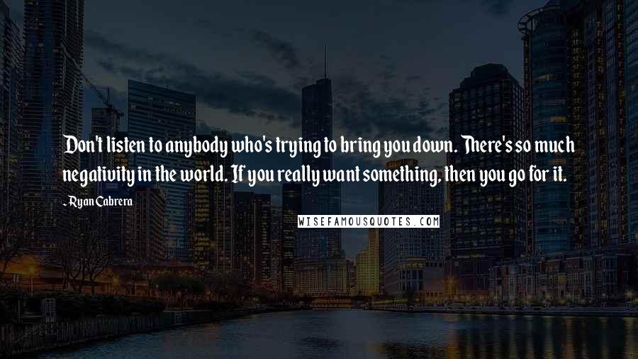 Ryan Cabrera Quotes: Don't listen to anybody who's trying to bring you down. There's so much negativity in the world. If you really want something, then you go for it.