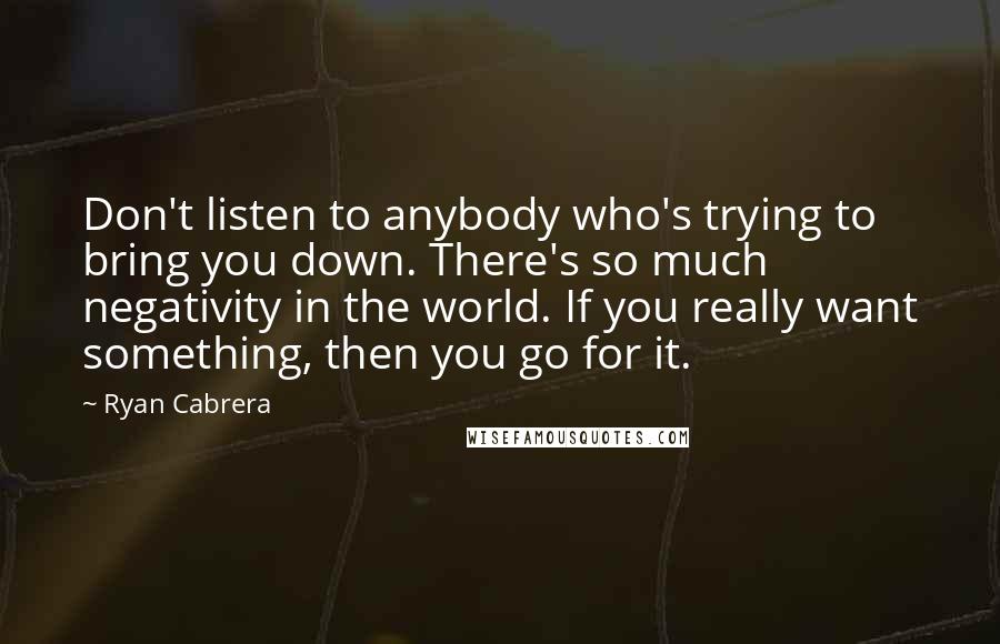 Ryan Cabrera Quotes: Don't listen to anybody who's trying to bring you down. There's so much negativity in the world. If you really want something, then you go for it.