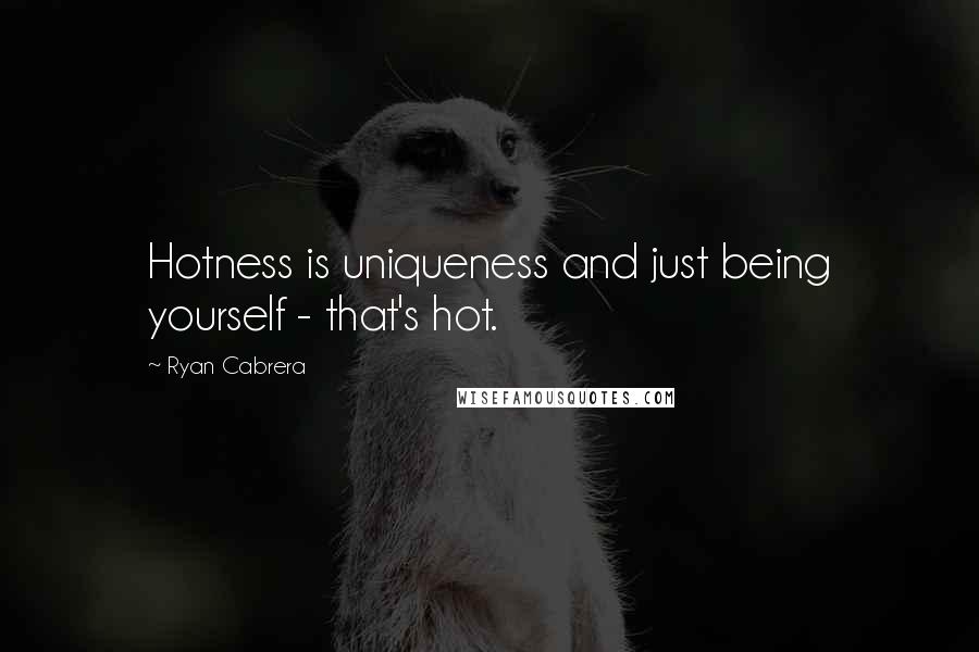 Ryan Cabrera Quotes: Hotness is uniqueness and just being yourself - that's hot.