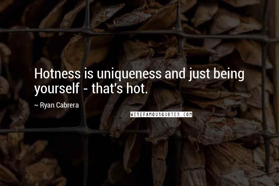 Ryan Cabrera Quotes: Hotness is uniqueness and just being yourself - that's hot.